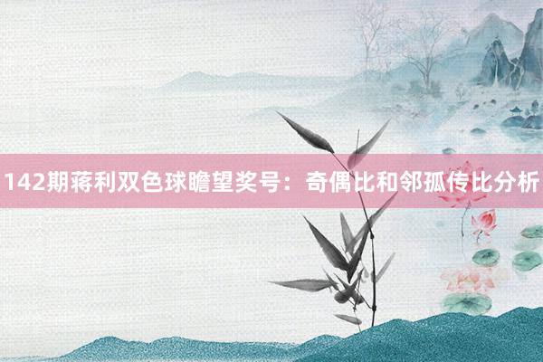 142期蒋利双色球瞻望奖号:奇偶比和邻孤传比分析